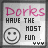 Dorks have the most funn.