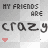 my friends are crazy!