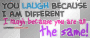 you laugh because i am different i laugh because you nare all the same