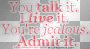 u talk it, i live it, you're jealous, admit it