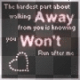 The hardest part about walking away from you is knowing you wont run after me.