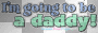 IM GOING TO BE A DADDY