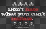 Don't hate what you can't imitate.