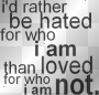 I'd rather be hated for who I am then loved for who I'm no